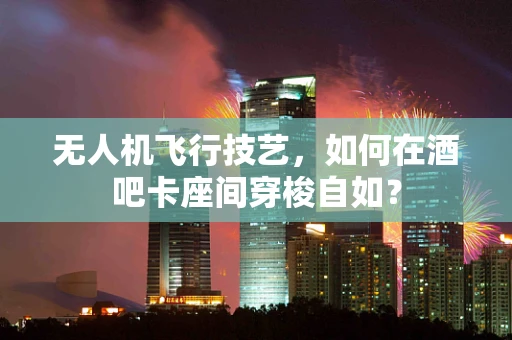 无人机飞行技艺，如何在酒吧卡座间穿梭自如？