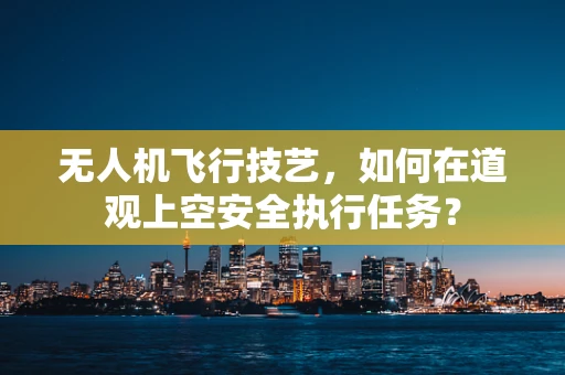 无人机飞行技艺，如何在道观上空安全执行任务？