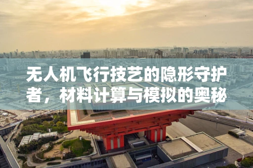 无人机飞行技艺的隐形守护者，材料计算与模拟的奥秘