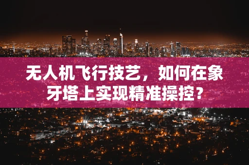 无人机飞行技艺，如何在象牙塔上实现精准操控？