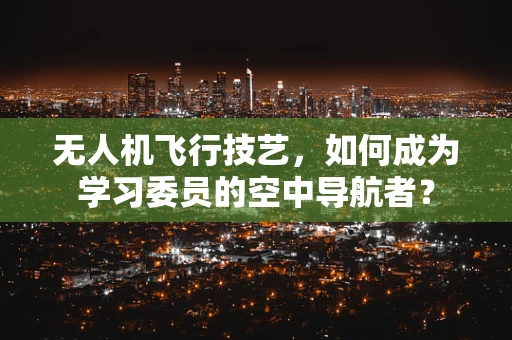 无人机飞行技艺，如何成为学习委员的空中导航者？