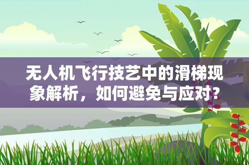 无人机飞行技艺中的滑梯现象解析，如何避免与应对？