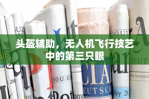 头盔辅助，无人机飞行技艺中的第三只眼