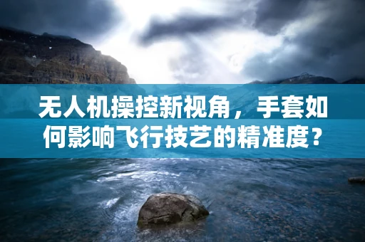 无人机操控新视角，手套如何影响飞行技艺的精准度？