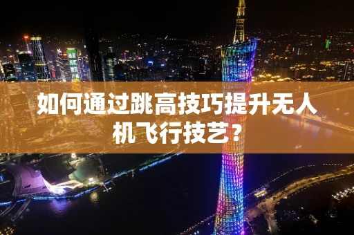 如何通过跳高技巧提升无人机飞行技艺？