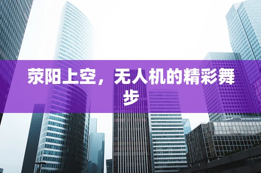 荥阳上空，无人机的精彩舞步