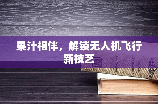 果汁相伴，解锁无人机飞行新技艺