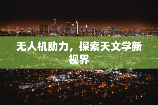 无人机助力，探索天文学新视界