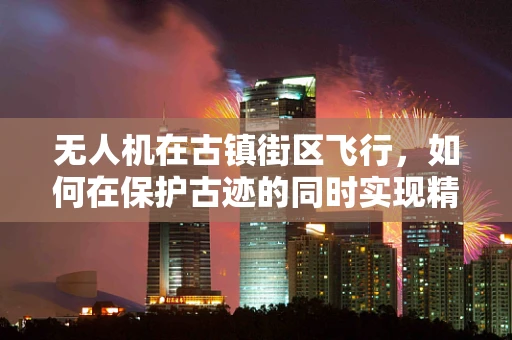 无人机在古镇街区飞行，如何在保护古迹的同时实现精准拍摄？