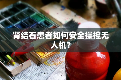 肾结石患者如何安全操控无人机？
