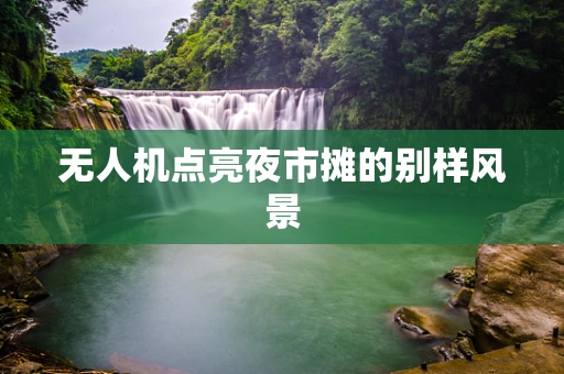 无人机点亮夜市摊的别样风景