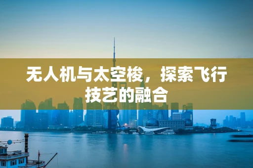 无人机与太空梭，探索飞行技艺的融合