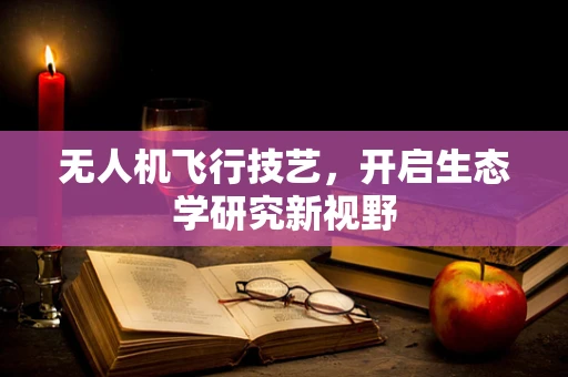 无人机飞行技艺，开启生态学研究新视野
