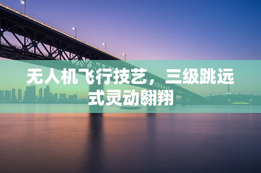 无人机飞行技艺，三级跳远式灵动翱翔
