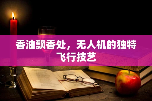 香油飘香处，无人机的独特飞行技艺