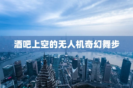 酒吧上空的无人机奇幻舞步