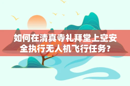 如何在清真寺礼拜堂上空安全执行无人机飞行任务？