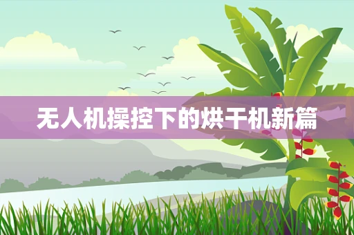 无人机操控下的烘干机新篇