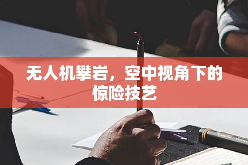 无人机攀岩，空中视角下的惊险技艺
