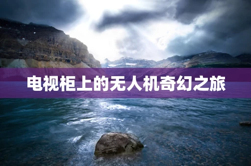 电视柜上的无人机奇幻之旅