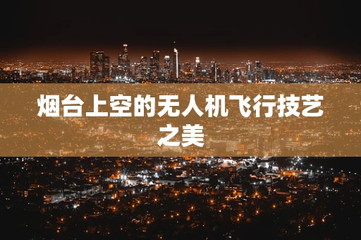 烟台上空的无人机飞行技艺之美