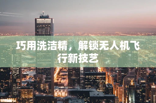 巧用洗洁精，解锁无人机飞行新技艺