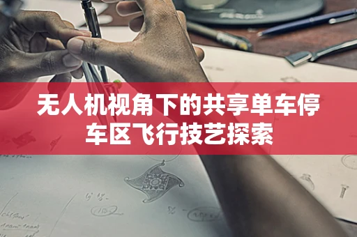无人机视角下的共享单车停车区飞行技艺探索
