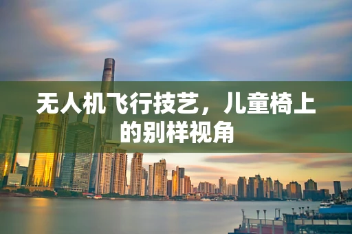 无人机飞行技艺，儿童椅上的别样视角