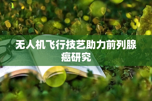 无人机飞行技艺助力前列腺癌研究