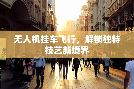 无人机挂车飞行，解锁独特技艺新境界