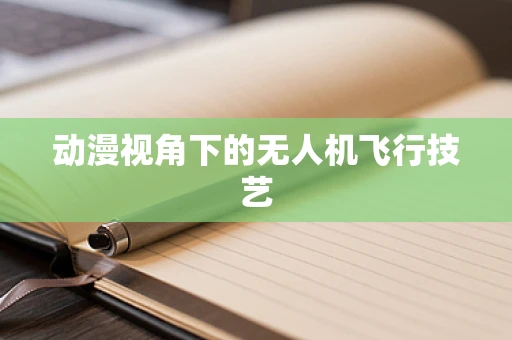 动漫视角下的无人机飞行技艺