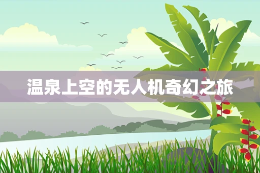 温泉上空的无人机奇幻之旅