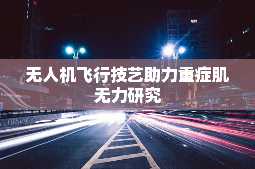 无人机飞行技艺助力重症肌无力研究