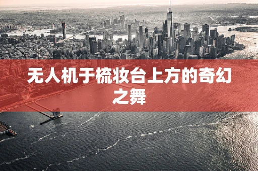 无人机于梳妆台上方的奇幻之舞