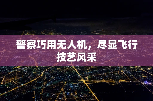 警察巧用无人机，尽显飞行技艺风采