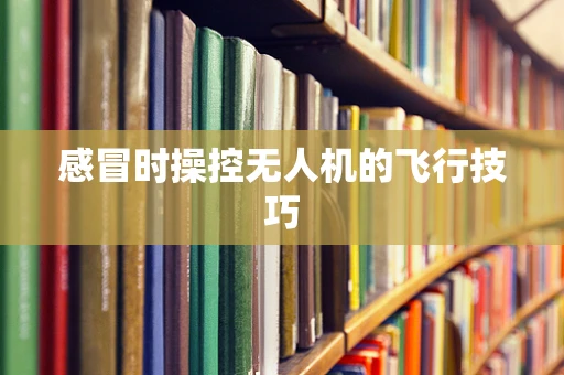 感冒时操控无人机的飞行技巧