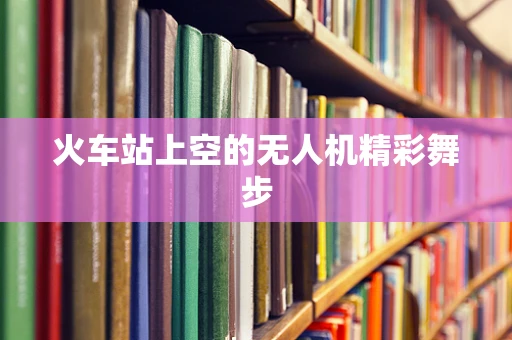 火车站上空的无人机精彩舞步