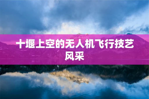 十堰上空的无人机飞行技艺风采