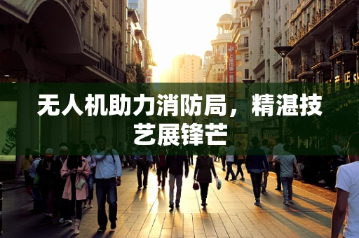 无人机助力消防局，精湛技艺展锋芒