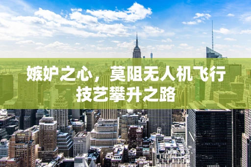 嫉妒之心，莫阻无人机飞行技艺攀升之路