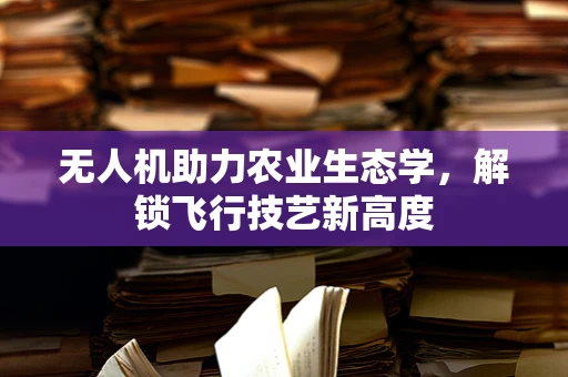 无人机助力农业生态学，解锁飞行技艺新高度