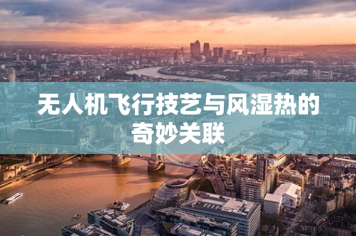 无人机飞行技艺与风湿热的奇妙关联