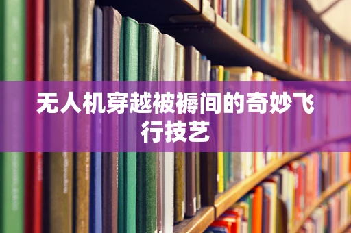 无人机穿越被褥间的奇妙飞行技艺
