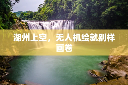 湖州上空，无人机绘就别样画卷