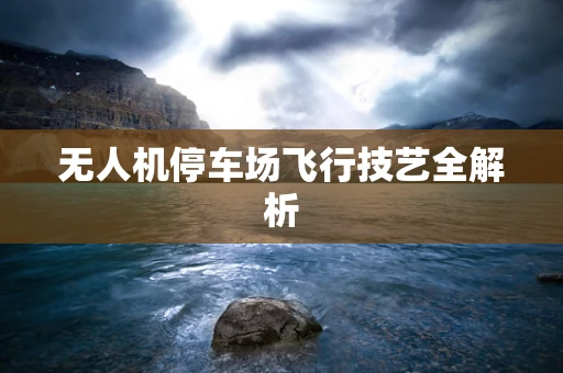 无人机停车场飞行技艺全解析