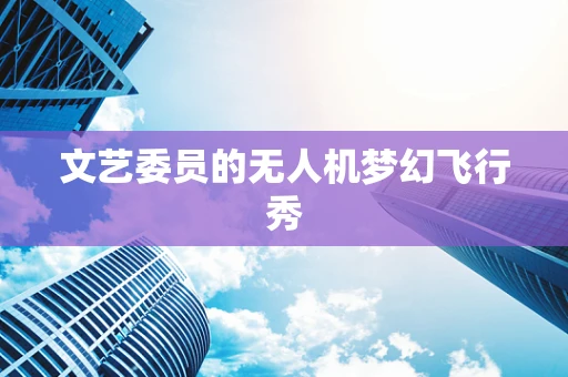 文艺委员的无人机梦幻飞行秀
