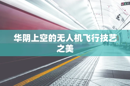 华阴上空的无人机飞行技艺之美