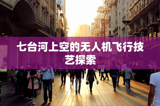 七台河上空的无人机飞行技艺探索