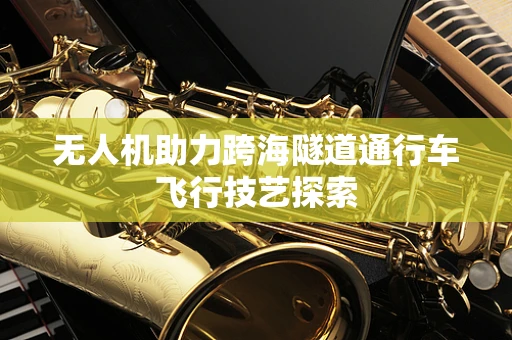 无人机助力跨海隧道通行车飞行技艺探索