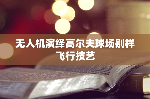 无人机演绎高尔夫球场别样飞行技艺